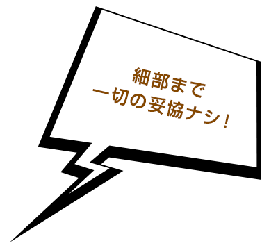 細部まで一切の妥協ナシ！